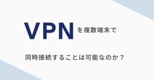 VPNを複数端末で同時接続することは可能なのか？各サービスごとに比較してみた